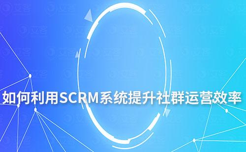 如何利用SCRM系統(tǒng)提升社群運營效率