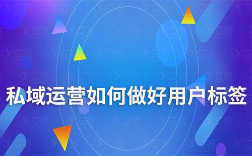 私域運(yùn)營中如何做好用戶標(biāo)簽
