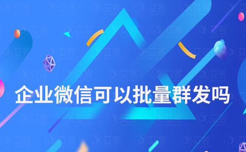 企業微信可以批量群發嗎