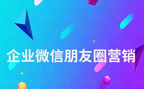企業微信怎么做朋友圈營銷