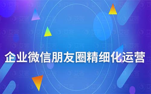 企業微信朋友圈如何實現精細化運營