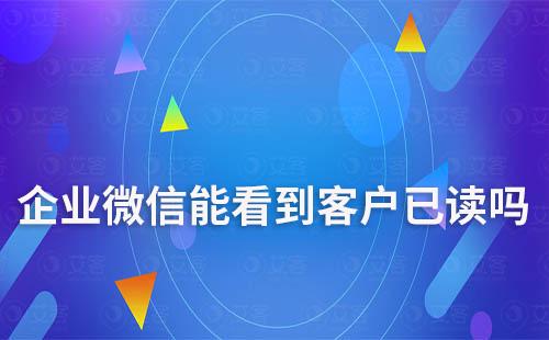 企業微信能看到客戶已讀嗎