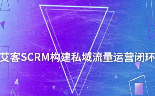 艾客SCRM系統(tǒng)：構(gòu)建私域流量運營閉環(huán)模式