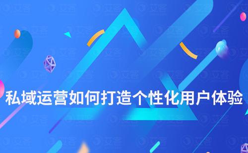 如何通過私域運(yùn)營打造個(gè)性化用戶體驗(yàn)