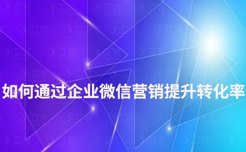 如何通過企業微信營銷提升轉化率