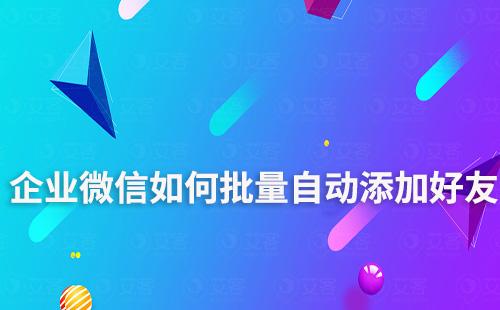 企業微信如何批量自動添加好友