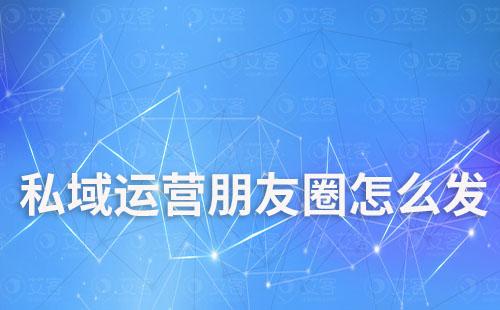 私域運營朋友圈怎么發(fā)