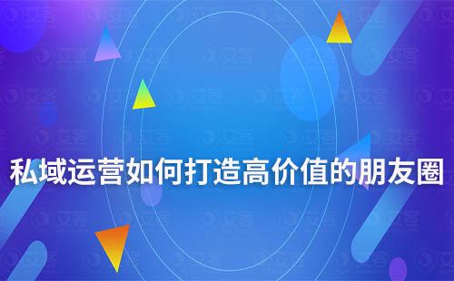 私域運(yùn)營(yíng)如何打造高價(jià)值的朋友圈