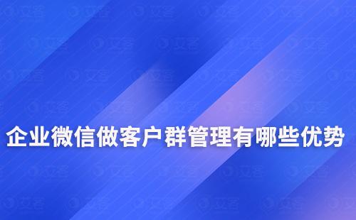 企業微信做客戶群管理有哪些優勢