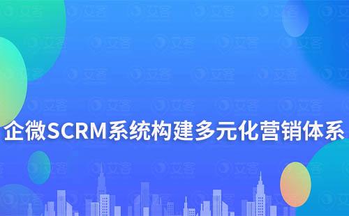 企微SCRM系統構建多元化營銷體系