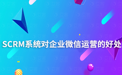 企微SCRM系統(tǒng)對(duì)企微運(yùn)營(yíng)有什么好處
