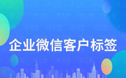 企業微信如何給客戶打標簽實現精細化運營