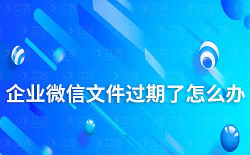 企業微信文件過期了怎么辦