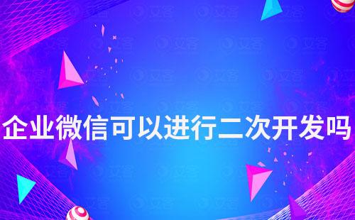 企業微信可以進行二次開發嗎