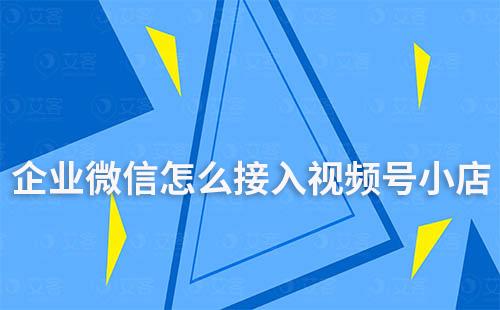 企業(yè)微信怎么接入視頻號(hào)小店