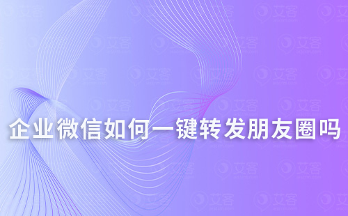 企業微信員工可以一鍵轉發朋友圈嗎