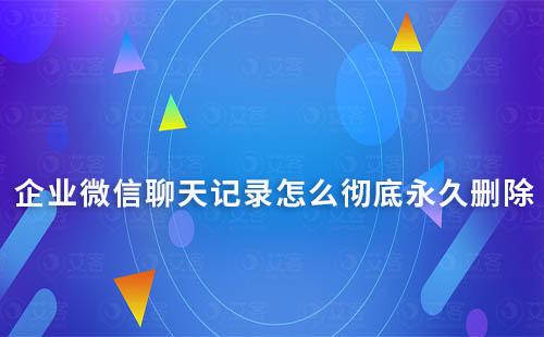 企業微信聊天記錄怎么徹底永久刪除