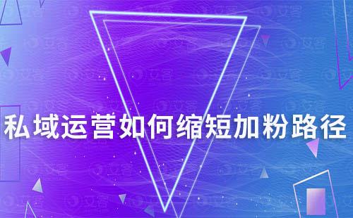 私域運營如何縮短加粉路徑