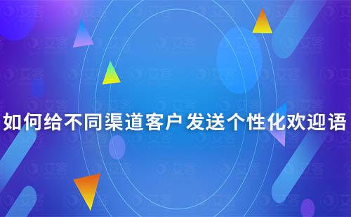 如何給不同渠道客戶發送個性化歡迎語