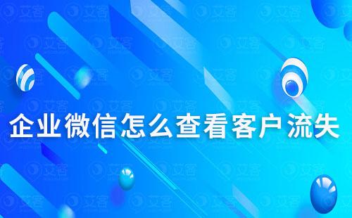 企業微信怎么查看客戶流失