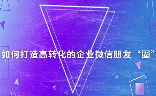 如何打造高轉化的企業微信朋友“圈”
