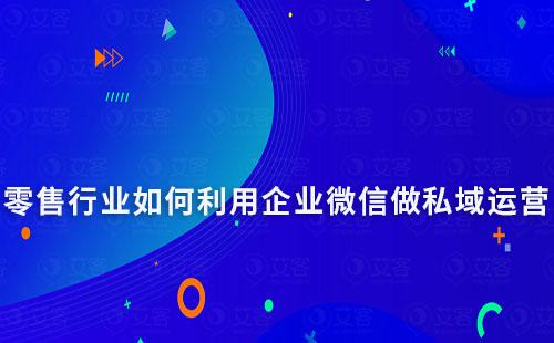 零售行業(yè)如何利用企業(yè)微信做私域運(yùn)營