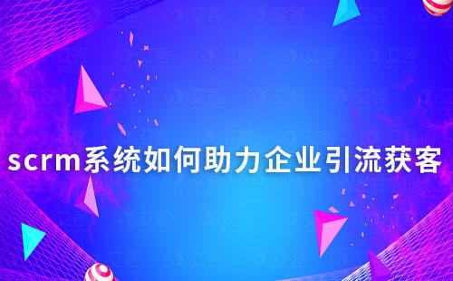 企微scrm系統如何助力企業引流獲客及轉化