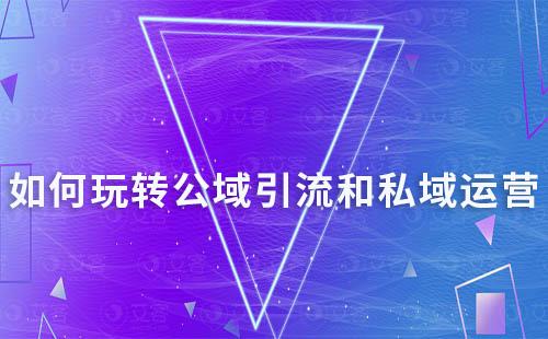 如何玩轉(zhuǎn)公域引流和私域運(yùn)營