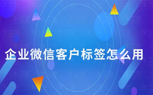 企業微信客戶標簽怎么用