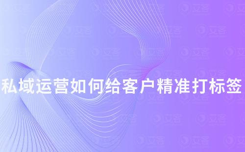 私域運(yùn)營(yíng)攻略：如何給客戶(hù)精準(zhǔn)打標(biāo)簽
