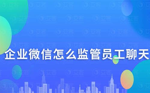 企業微信怎么監管員工聊天、杜絕私單行為