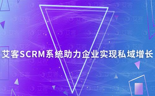 艾客SCRM系統：助力企業實現私域高效增長