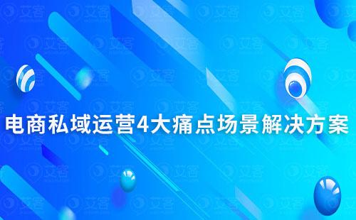 電商行業(yè)私域運(yùn)營4大痛點(diǎn)場(chǎng)景解決方案