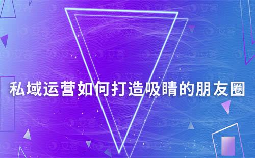 私域運營如何打造吸睛的朋友圈