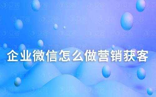 企業微信怎么做營銷獲客