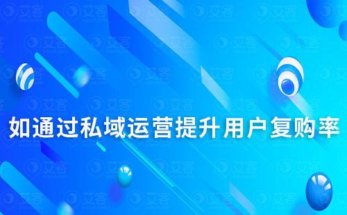 私域流量運營如何幫助企業提升用戶復購率