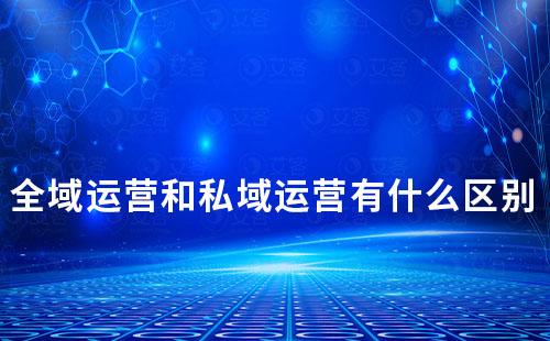 全域運(yùn)營和私域運(yùn)營有什么區(qū)別