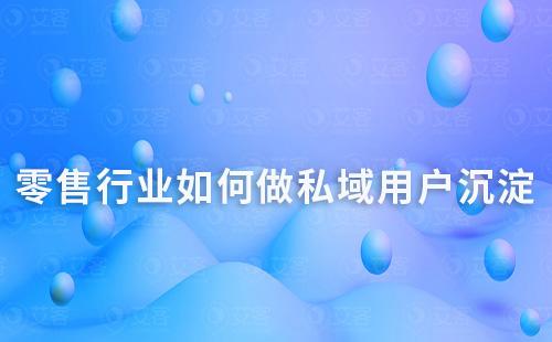 零售行業(yè)如何做私域用戶沉淀和留存