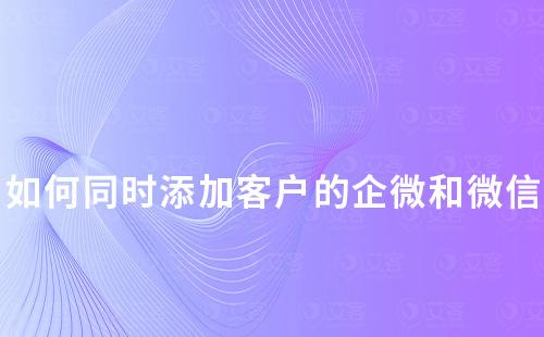 如何同時添加客戶的企業微信和個人微信