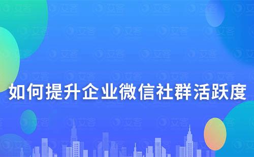 如何提升企業微信社群活躍度