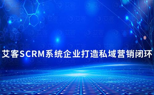艾客SCRM如何助力企業(yè)打造私域營(yíng)銷閉環(huán)