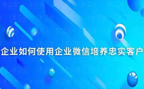 企業如何使用企業微信培養忠實客戶