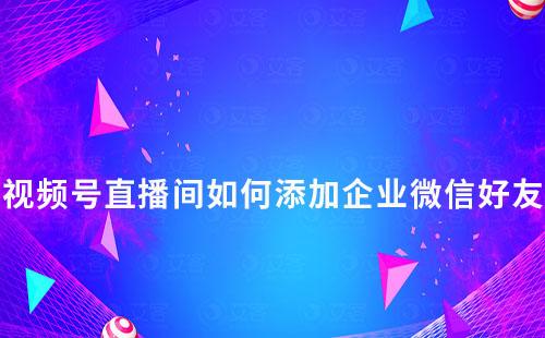 視頻號(hào)直播間如何添加企業(yè)微信好友
