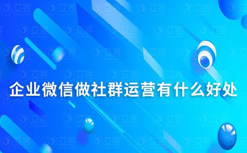 企業(yè)微信做社群運營有什么好處