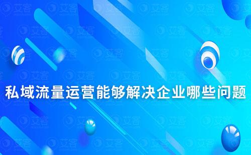私域流量運營能夠解決企業哪些問題