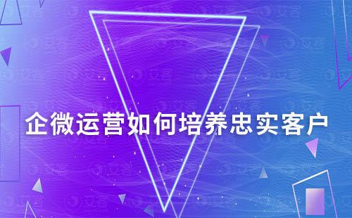 企業如何通過企微運營培養忠實客戶
