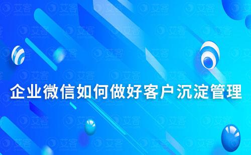 如何通過企業(yè)微信做好客戶沉淀及管理