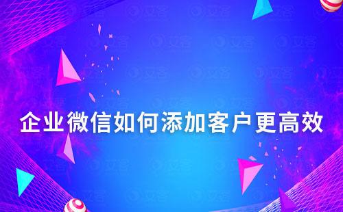 企業微信如何添加客戶更高效