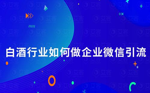 白酒行業如何將客戶引流到企業微信