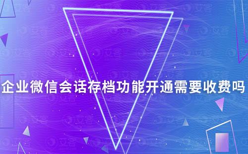 企業微信會話存檔功能開通需要收費嗎